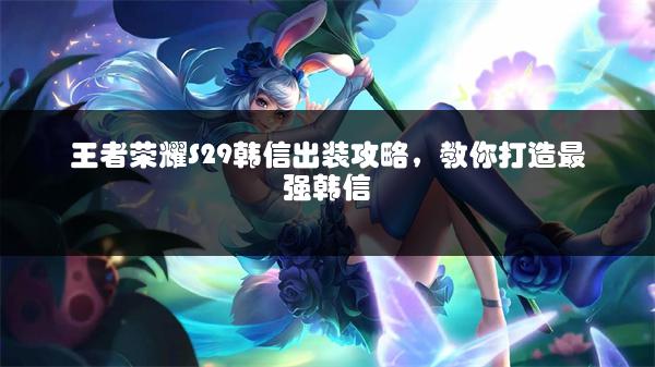 王者荣耀S29韩信出装攻略，教你打造最强韩信