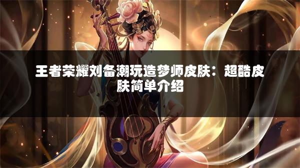 王者荣耀刘备潮玩造梦师皮肤：超酷皮肤简单介绍