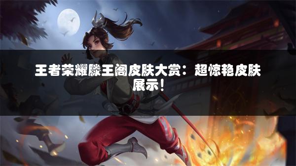 王者荣耀滕王阁皮肤大赏：超惊艳皮肤展示！