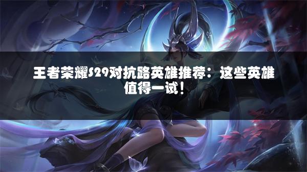 王者荣耀S29对抗路英雄推荐：这些英雄值得一试！