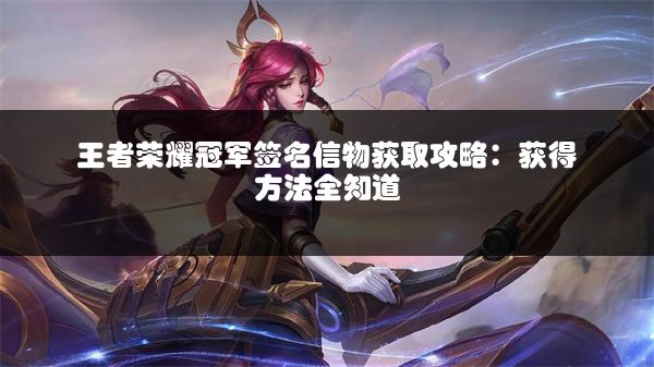 王者荣耀冠军签名信物获取攻略：获得方法全知道
