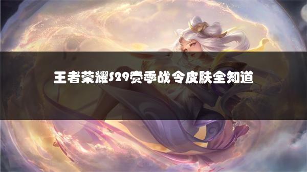 王者荣耀S29赛季战令皮肤全知道