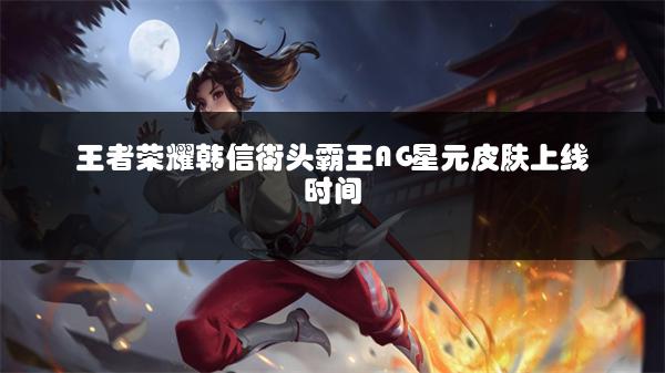 王者荣耀韩信街头霸王AG星元皮肤上线时间