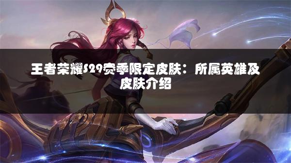 王者荣耀S29赛季限定皮肤：所属英雄及皮肤介绍