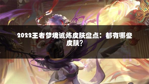 2022王者梦境试炼皮肤盘点：都有哪些皮肤？