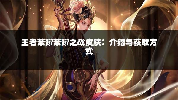 王者荣耀荣耀之战皮肤：介绍与获取方式