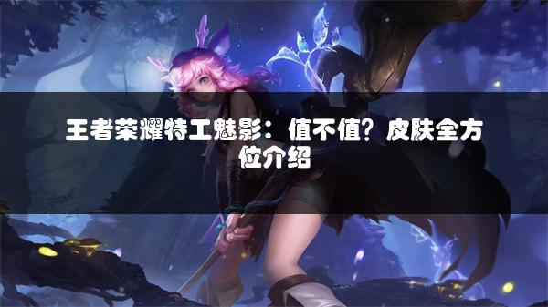 王者荣耀特工魅影：值不值？皮肤全方位介绍