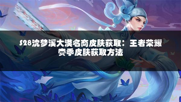 S28沈梦溪大漠名商皮肤获取：王者荣耀赛季皮肤获取方法