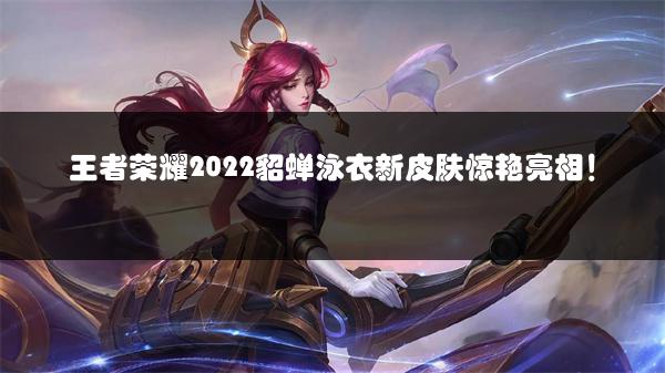 王者荣耀2022貂蝉泳衣新皮肤惊艳亮相！