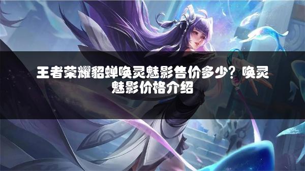 王者荣耀貂蝉唤灵魅影售价多少？唤灵魅影价格介绍