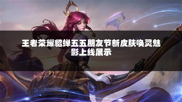 王者荣耀貂蝉五五朋友节新皮肤唤灵魅影上线展示