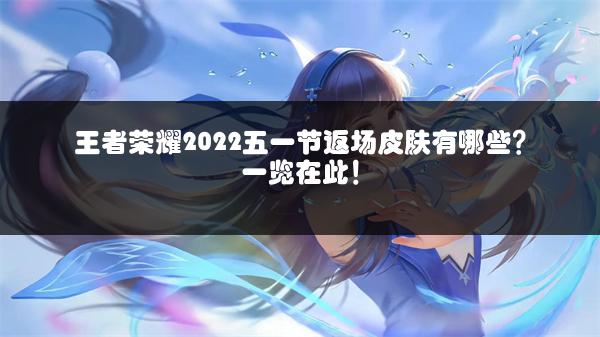王者荣耀2022五一节返场皮肤有哪些？一览在此！