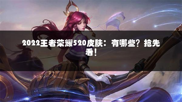 2022王者荣耀520皮肤：有哪些？抢先看！