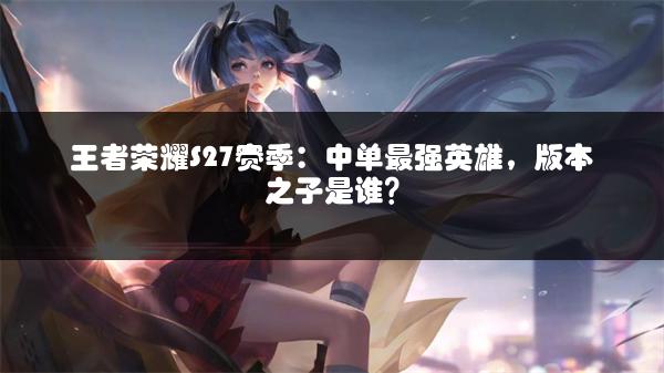 王者荣耀S27赛季：中单最强英雄，版本之子是谁？