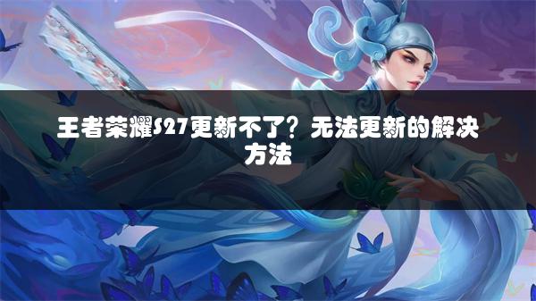 王者荣耀S27更新不了？无法更新的解决方法