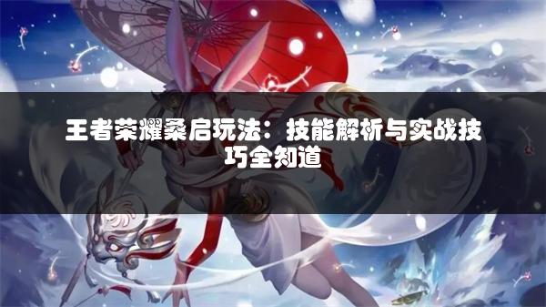 王者荣耀桑启玩法：技能解析与实战技巧全知道