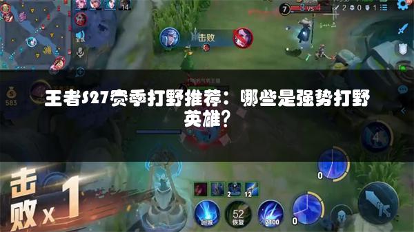 王者S27赛季打野推荐：哪些是强势打野英雄？