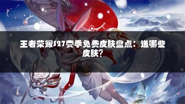 王者荣耀S27赛季免费皮肤盘点：送哪些皮肤？