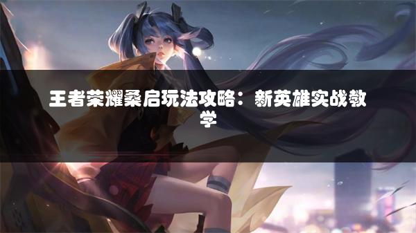 王者荣耀桑启玩法攻略：新英雄实战教学