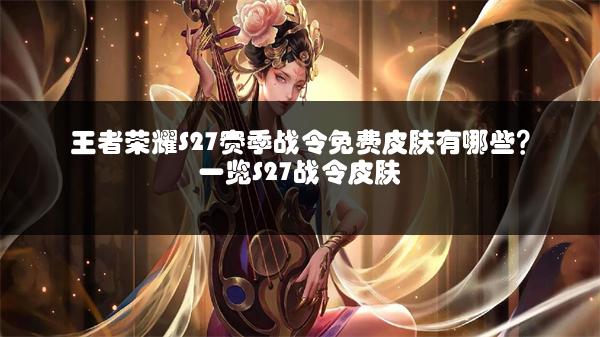 王者荣耀S27赛季战令免费皮肤有哪些？一览S27战令皮肤