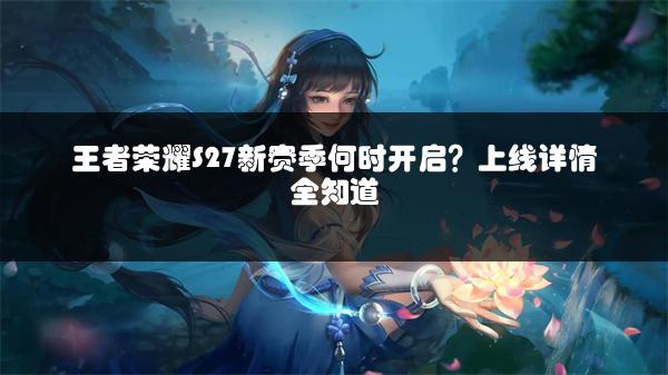 王者荣耀S27新赛季何时开启？上线详情全知道