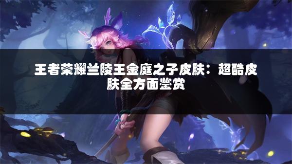 王者荣耀兰陵王金庭之子皮肤：超酷皮肤全方面鉴赏
