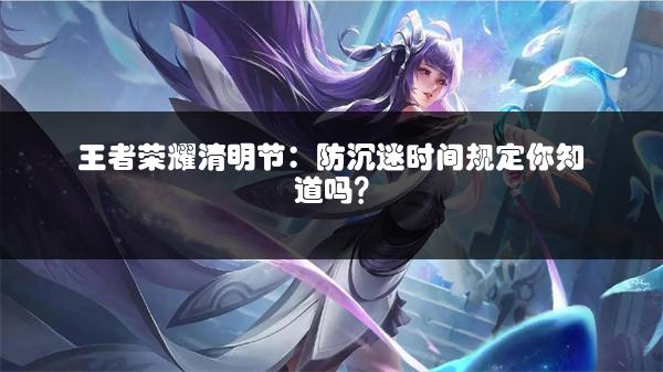 王者荣耀清明节：防沉迷时间规定你知道吗？