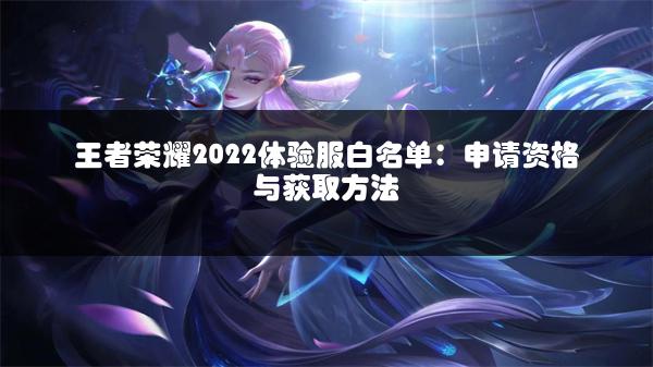 王者荣耀2022体验服白名单：申请资格与获取方法