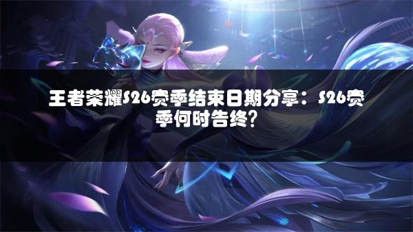 王者荣耀S26赛季结束日期分享：S26赛季何时告终？