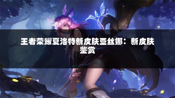 王者荣耀夏洛特新皮肤亚丝娜：新皮肤鉴赏