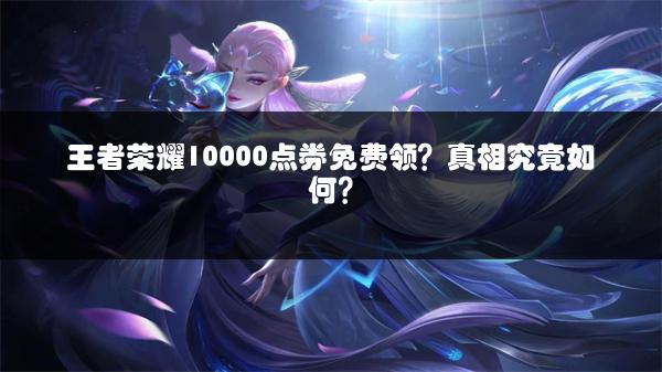 王者荣耀10000点券免费领？真相究竟如何？