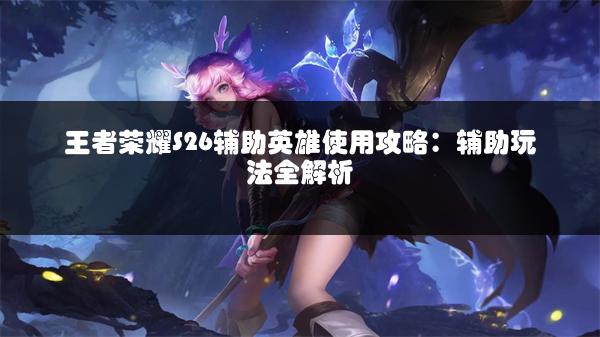 王者荣耀S26辅助英雄使用攻略：辅助玩法全解析