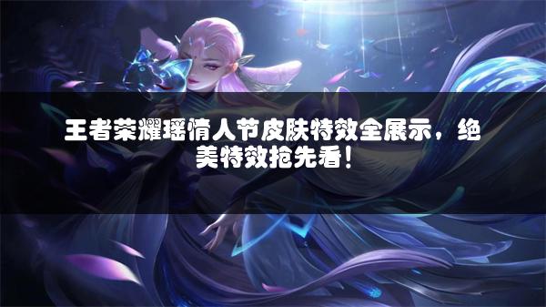 王者荣耀瑶情人节皮肤特效全展示，绝美特效抢先看！