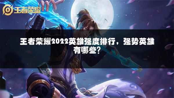 王者荣耀2022英雄强度排行，强势英雄有哪些？