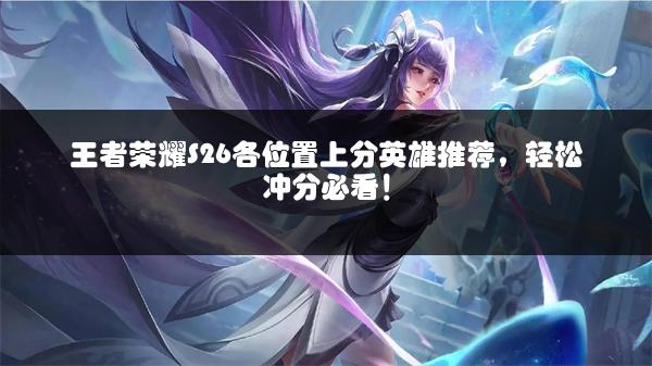 王者荣耀S26各位置上分英雄推荐，轻松冲分必看！