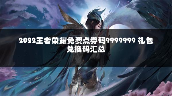 2022王者荣耀免费点券码9999999 礼包兑换码汇总