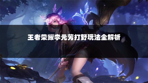 王者荣耀李元芳打野玩法全解析