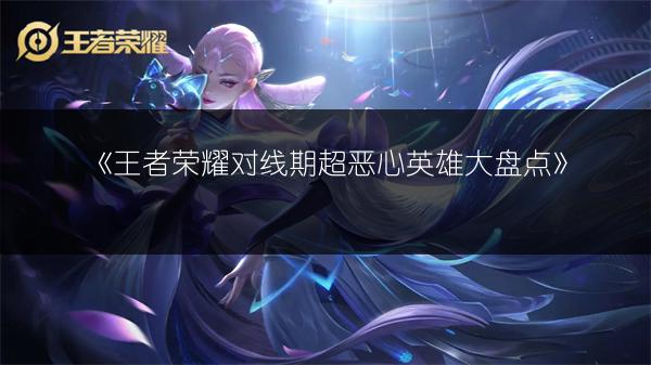 《王者荣耀对线期超恶心英雄大盘点》