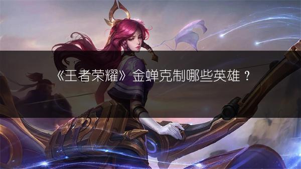 《王者荣耀》金蝉克制哪些英雄？