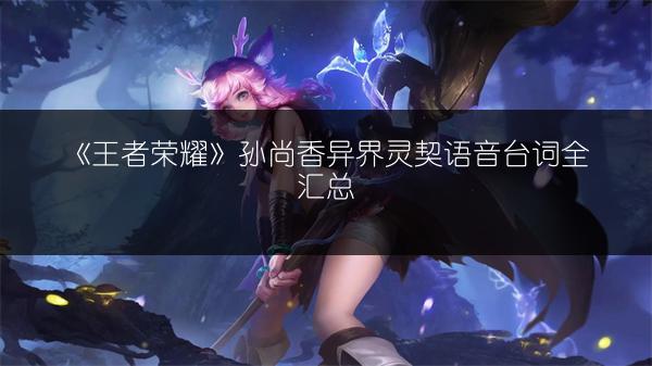 《王者荣耀》孙尚香异界灵契语音台词全汇总