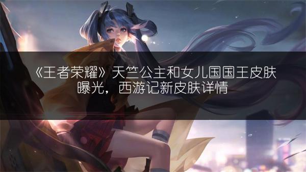《王者荣耀》天竺公主和女儿国国王皮肤曝光，西游记新皮肤详情