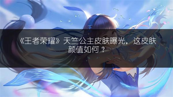 《王者荣耀》天竺公主皮肤曝光，这皮肤颜值如何？