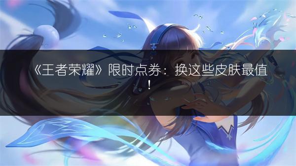 《王者荣耀》限时点券：换这些皮肤最值！