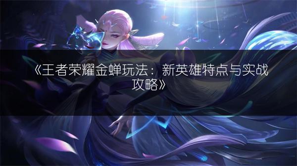 《王者荣耀金蝉玩法：新英雄特点与实战攻略》