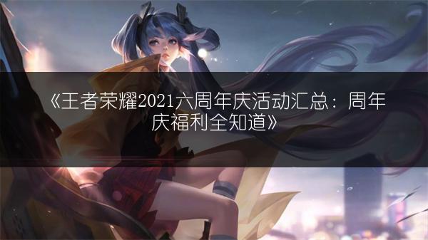 《王者荣耀2021六周年庆活动汇总：周年庆福利全知道》