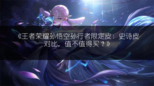 《王者荣耀孙悟空孙行者限定皮：史诗皮对比，值不值得买？》