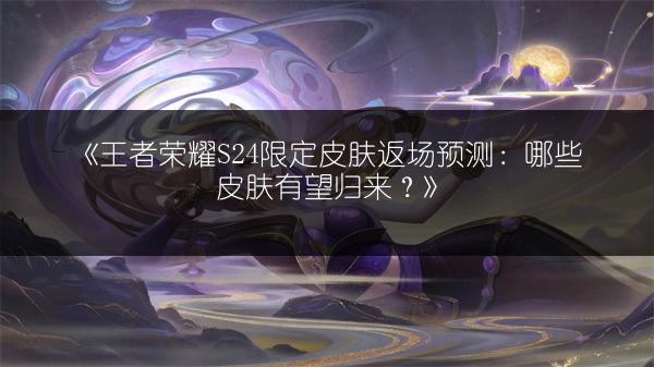 《王者荣耀S24限定皮肤返场预测：哪些皮肤有望归来？》
