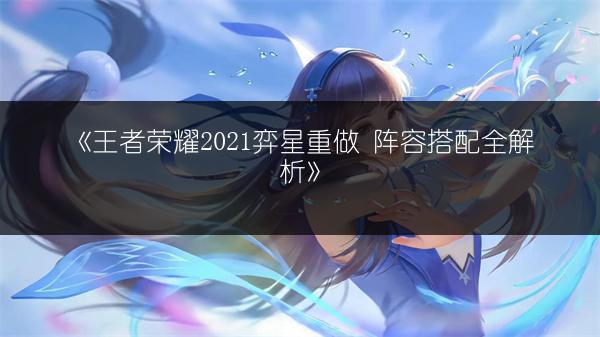 《王者荣耀2021弈星重做 阵容搭配全解析》