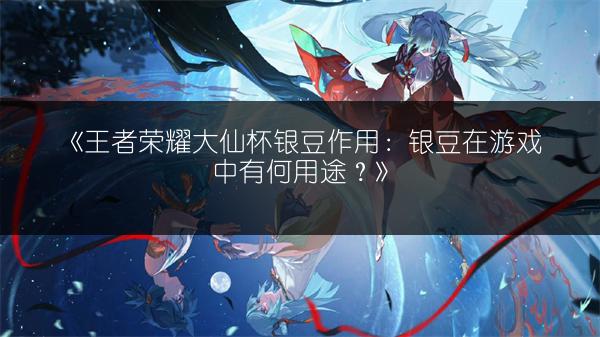 《王者荣耀大仙杯银豆作用：银豆在游戏中有何用途？》