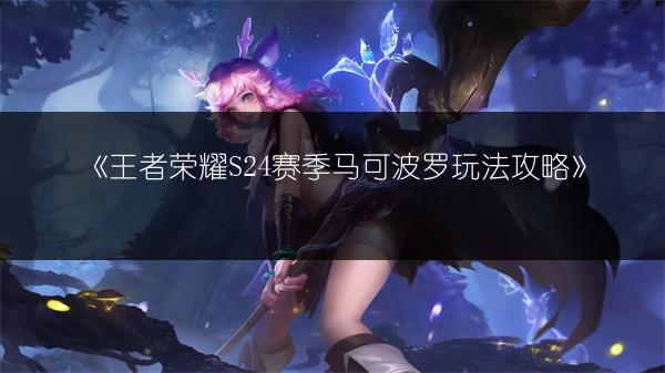 《王者荣耀S24赛季马可波罗玩法攻略》